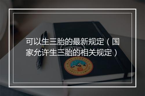 可以生三胎的最新规定（国家允许生三胎的相关规定）