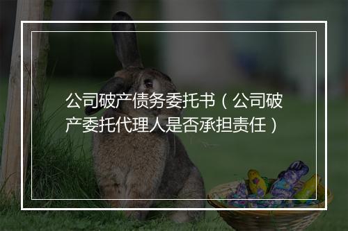 公司破产债务委托书（公司破产委托代理人是否承担责任）