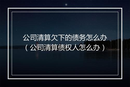 公司清算欠下的债务怎么办（公司清算债权人怎么办）
