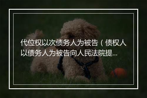 代位权以次债务人为被告（债权人以债务人为被告向人民法院提起代位权诉讼）