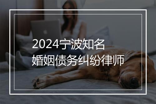 2024宁波知名婚姻债务纠纷律师