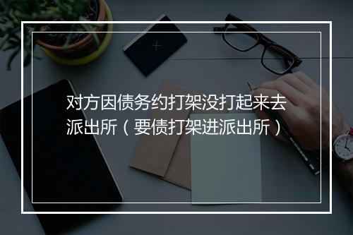 对方因债务约打架没打起来去派出所（要债打架进派出所）