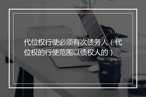 代位权行使必须有次债务人（代位权的行使范围以债权人的）