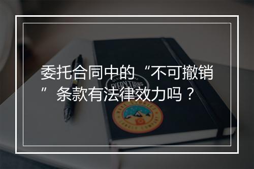 委托合同中的“不可撤销”条款有法律效力吗？