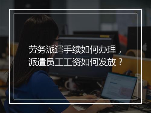 劳务派遣手续如何办理，派遣员工工资如何发放？