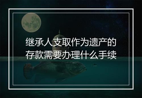 继承人支取作为遗产的存款需要办理什么手续