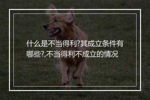 什么是不当得利?其成立条件有哪些?,不当得利不成立的情况