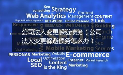 公司法人变更躲避债务（公司法人变更躲避债务怎么办）