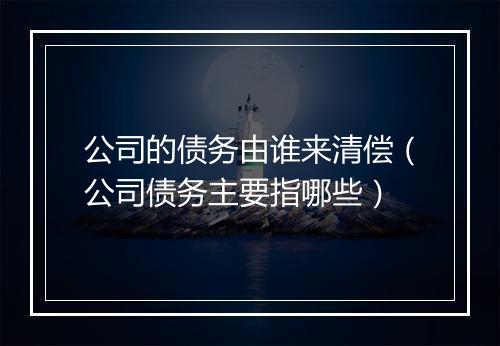 公司的债务由谁来清偿（公司债务主要指哪些）
