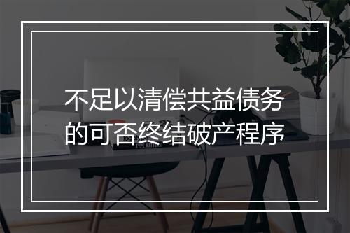 不足以清偿共益债务的可否终结破产程序