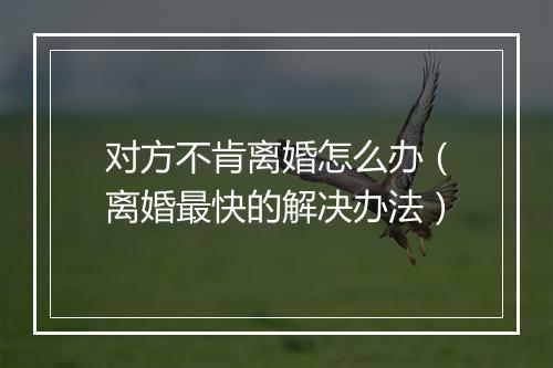 对方不肯离婚怎么办（离婚最快的解决办法）