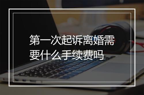 第一次起诉离婚需要什么手续费吗