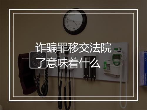 诈骗罪移交法院了意味着什么