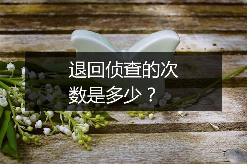 退回侦查的次数是多少？