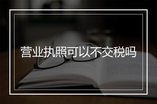 营业执照可以不交税吗