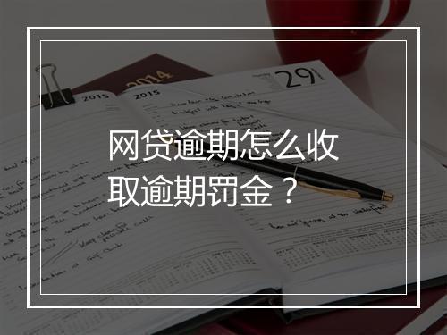网贷逾期怎么收取逾期罚金？