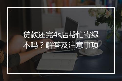 贷款还完4s店帮忙寄绿本吗？解答及注意事项