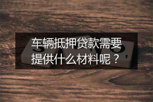车辆抵押贷款需要提供什么材料呢？