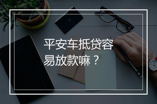 平安车抵贷容易放款嘛？