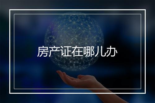 房产证在哪儿办