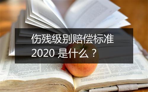 伤残级别赔偿标准 2020 是什么？
