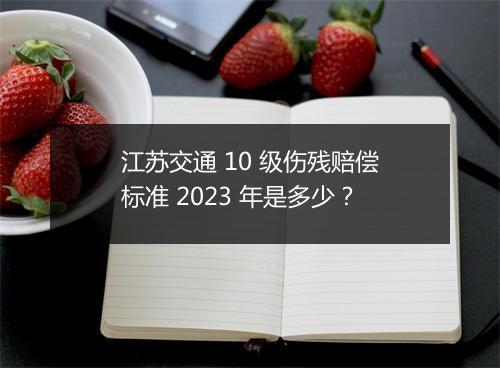 江苏交通 10 级伤残赔偿标准 2023 年是多少？