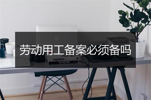 劳动用工备案必须备吗