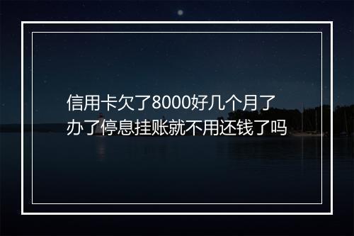 信用卡欠了8000好几个月了办了停息挂账就不用还钱了吗