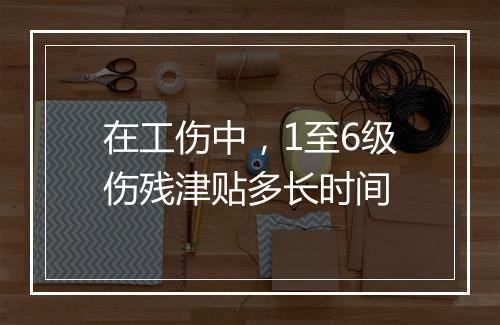 在工伤中，1至6级伤残津贴多长时间