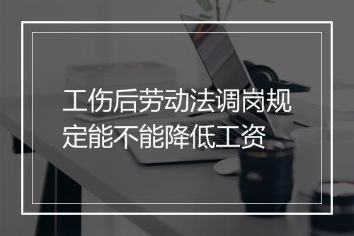 工伤后劳动法调岗规定能不能降低工资