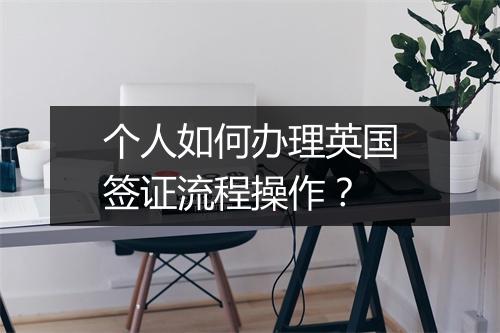 个人如何办理英国签证流程操作？