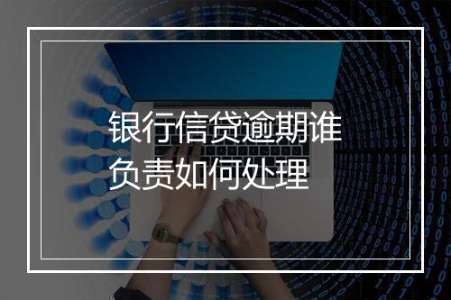 银行信贷逾期谁负责如何处理