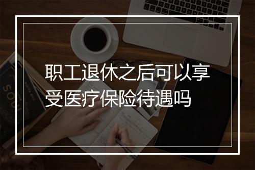 职工退休之后可以享受医疗保险待遇吗
