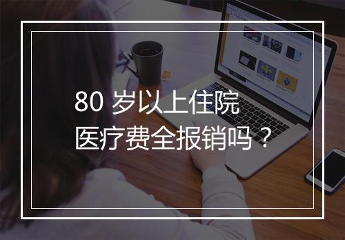80 岁以上住院医疗费全报销吗？