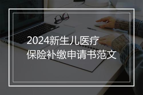 2024新生儿医疗保险补缴申请书范文