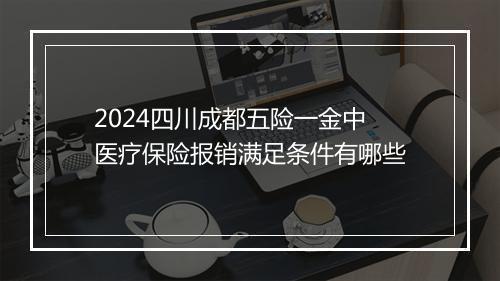 2024四川成都五险一金中医疗保险报销满足条件有哪些