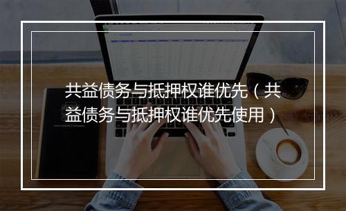 共益债务与抵押权谁优先（共益债务与抵押权谁优先使用）