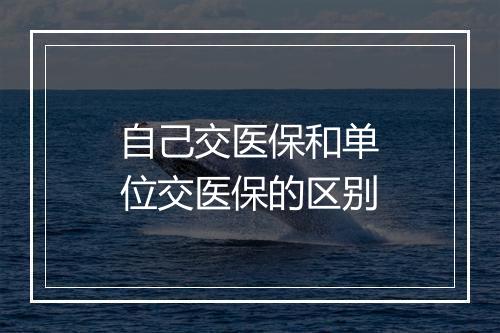 自己交医保和单位交医保的区别