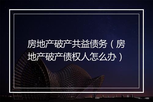 房地产破产共益债务（房地产破产债权人怎么办）
