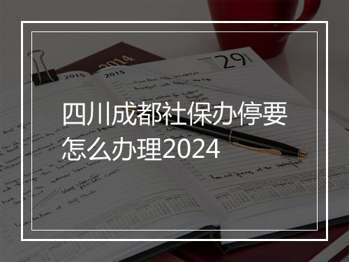 四川成都社保办停要怎么办理2024