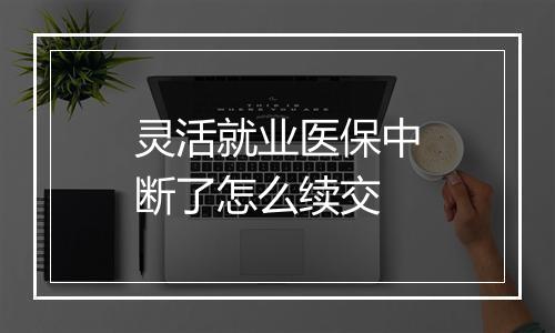 灵活就业医保中断了怎么续交