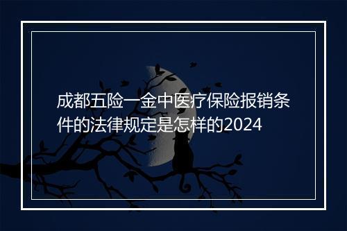 成都五险一金中医疗保险报销条件的法律规定是怎样的2024