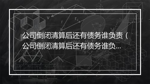 公司倒闭清算后还有债务谁负责（公司倒闭清算后还有债务谁负责呢）
