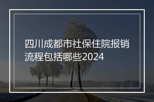 四川成都市社保住院报销流程包括哪些2024