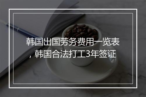 韩国出国劳务费用一览表，韩国合法打工3年签证