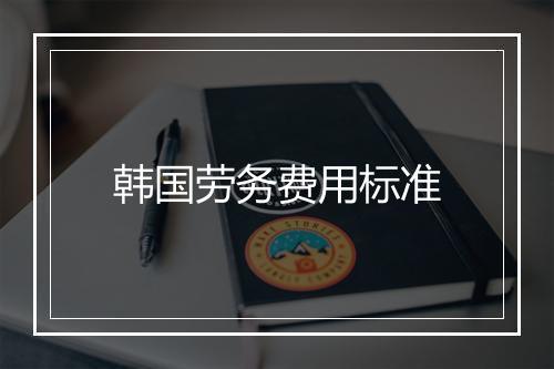 韩国劳务费用标准