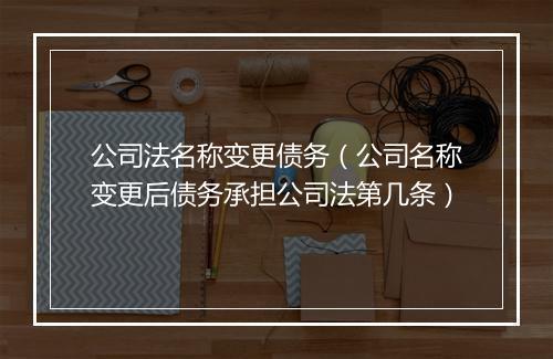 公司法名称变更债务（公司名称变更后债务承担公司法第几条）