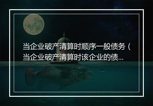 当企业破产清算时顺序一般债务（当企业破产清算时该企业的债务顺序）