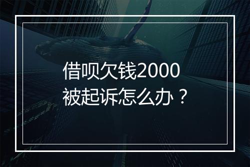 借呗欠钱2000被起诉怎么办？