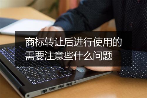 商标转让后进行使用的需要注意些什么问题